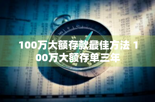 100万大额存款最佳方法 100万大额存单三年