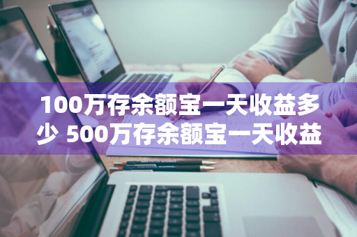 100万存余额宝一天收益多少 500万存余额宝一天收益多少