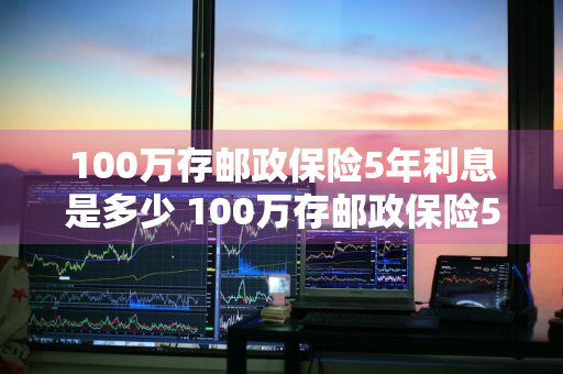 100万存邮政保险5年利息是多少 100万存邮政保险5年利息是多少钱