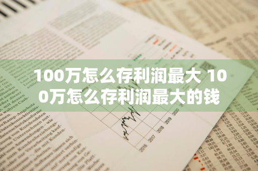 100万怎么存利润最大 100万怎么存利润最大的钱