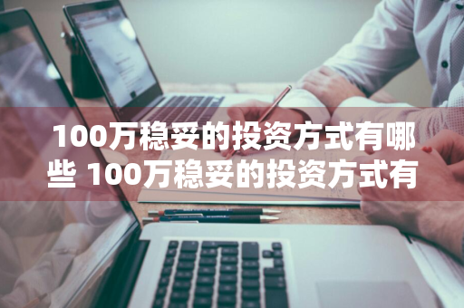 100万稳妥的投资方式有哪些 100万稳妥的投资方式有哪些呢