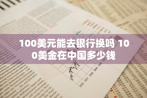 100美元能去银行换吗 100美金在中国多少钱