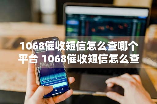 1068催收短信怎么查哪个平台 1068催收短信怎么查哪个平台发的