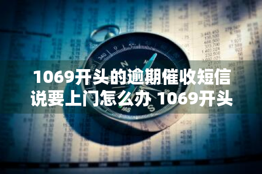 1069开头的逾期催收短信说要上门怎么办 1069开头的催收短信上门是真的吗