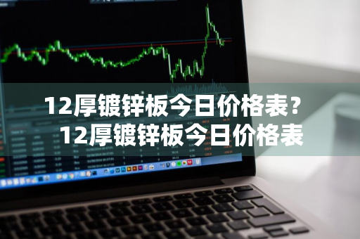 12厚镀锌板今日价格表？ 12厚镀锌板今日价格表