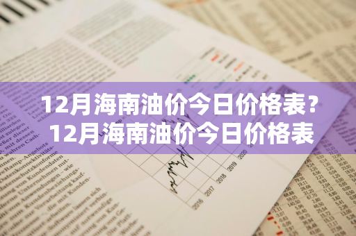 12月海南油价今日价格表？ 12月海南油价今日价格表查询