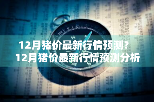 12月猪价最新行情预测？ 12月猪价最新行情预测分析