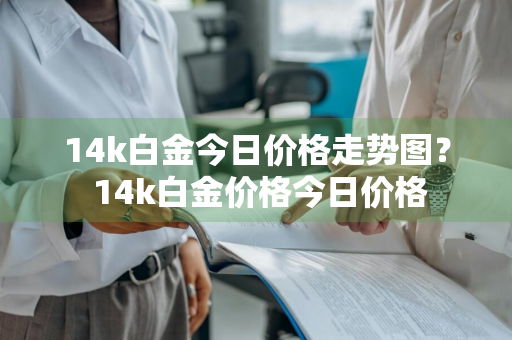 14k白金今日价格走势图？ 14k白金价格今日价格