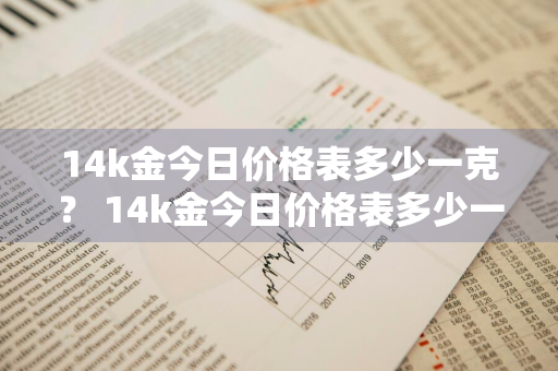 14k金今日价格表多少一克？ 14k金今日价格表多少一克