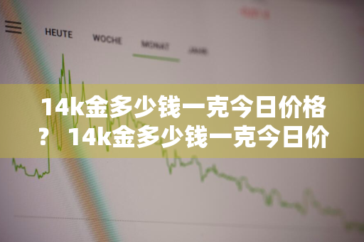 14k金多少钱一克今日价格？ 14k金多少钱一克今日价格