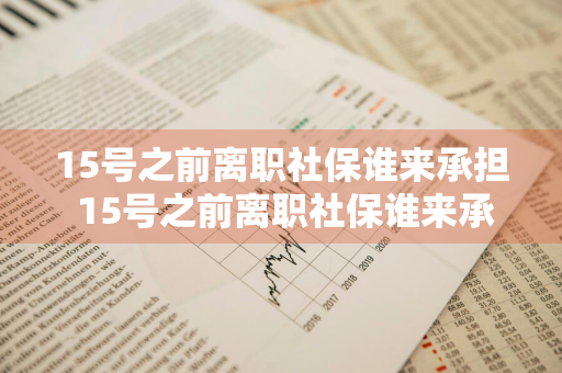 15号之前离职社保谁来承担 15号之前离职社保谁来承担的法律条文