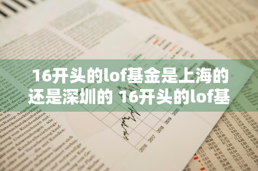 16开头的lof基金是上海的还是深圳的 16开头的lof基金是上海的还是深圳的