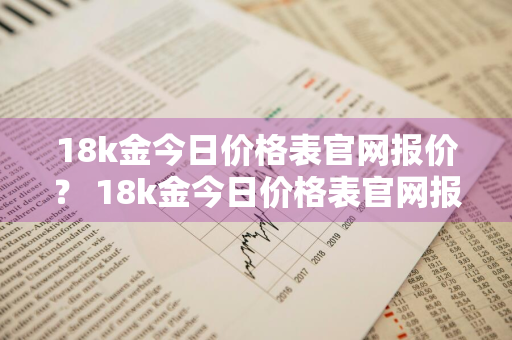 18k金今日价格表官网报价？ 18k金今日价格表官网报价查询