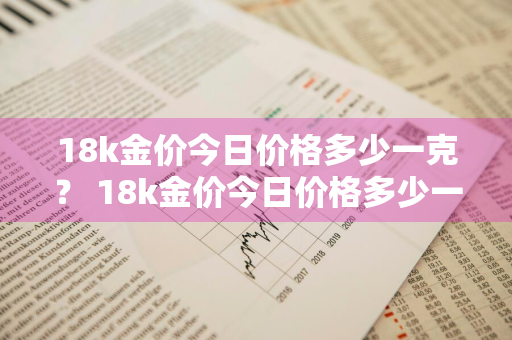 18k金价今日价格多少一克？ 18k金价今日价格多少一克