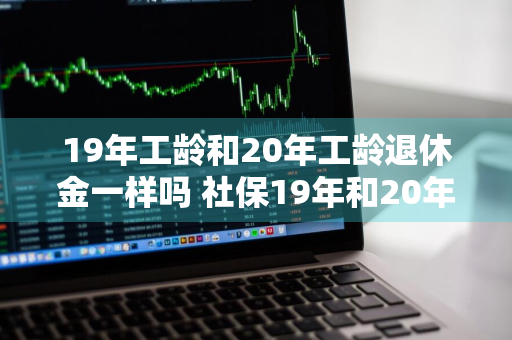 19年工龄和20年工龄退休金一样吗 社保19年和20年分档吗