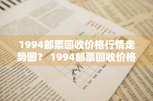 1994邮票回收价格行情走势图？ 1994邮票回收价格行情走势图表