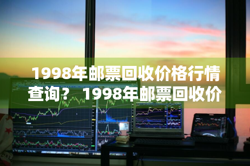 1998年邮票回收价格行情查询？ 1998年邮票回收价格行情查询表