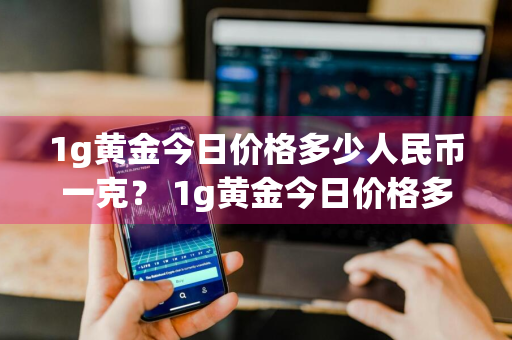 1g黄金今日价格多少人民币一克？ 1g黄金今日价格多少人民币一克