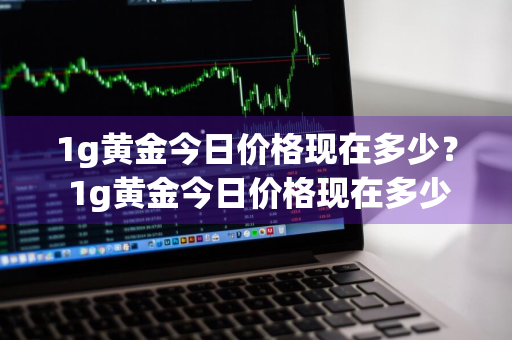 1g黄金今日价格现在多少？ 1g黄金今日价格现在多少钱