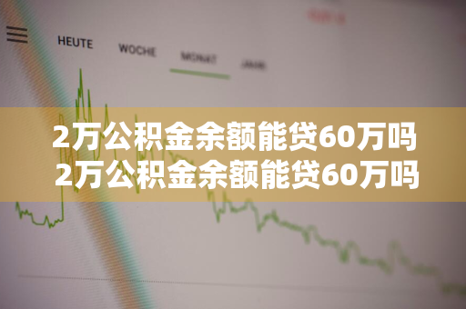 2万公积金余额能贷60万吗 2万公积金余额能贷60万吗多少钱