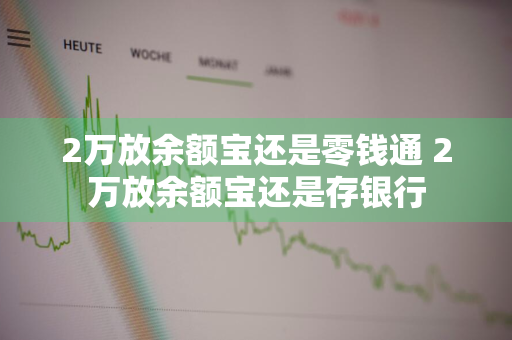 2万放余额宝还是零钱通 2万放余额宝还是存银行