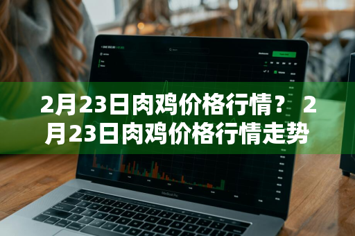 2月23日肉鸡价格行情？ 2月23日肉鸡价格行情走势