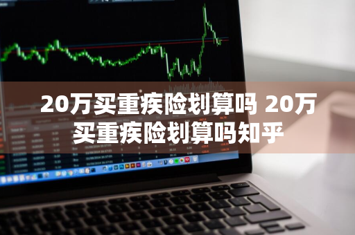 20万买重疾险划算吗 20万买重疾险划算吗知乎