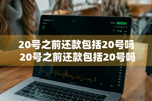 20号之前还款包括20号吗 20号之前还款包括20号吗?