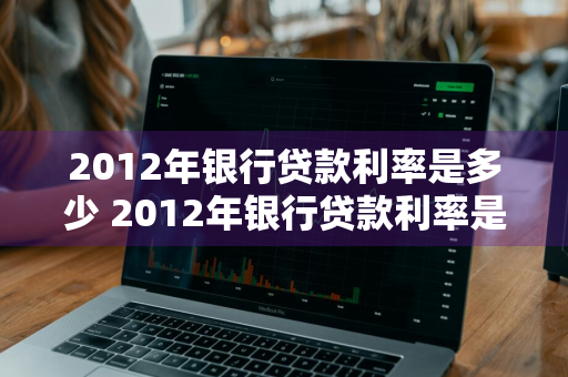 2012年银行贷款利率是多少 2012年银行贷款利率是多少钱