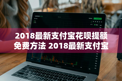 2018最新支付宝花呗提额免费方法 2018最新支付宝花呗提额免费方法是什么