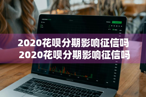 2020花呗分期影响征信吗 2020花呗分期影响征信吗