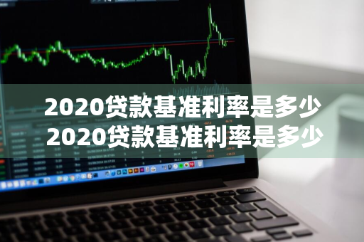 2020贷款基准利率是多少 2020贷款基准利率是多少钱