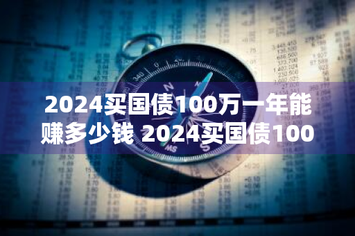 2024买国债100万一年能赚多少钱 2024买国债100万一年能赚多少钱呢