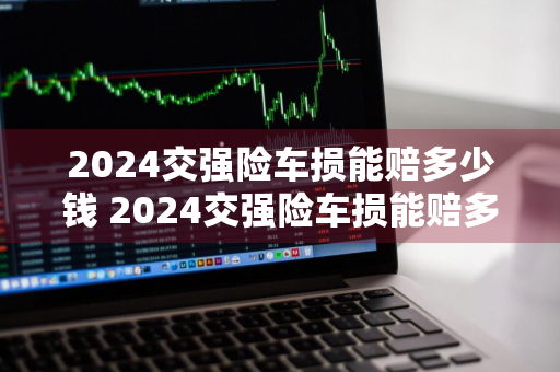 2024交强险车损能赔多少钱 2024交强险车损能赔多少钱呢