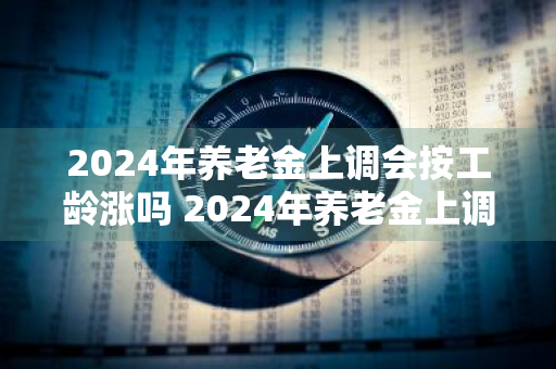 2024年养老金上调会按工龄涨吗 2024年养老金上调会按工龄涨吗