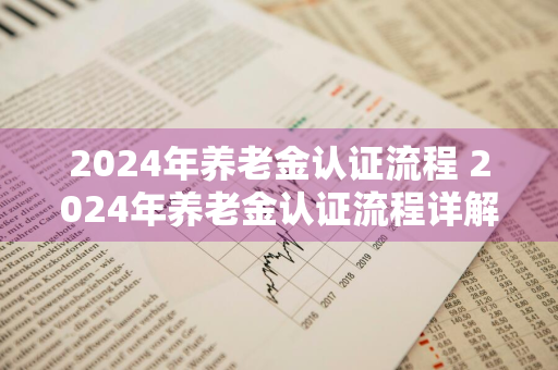 2024年养老金认证流程 2024年养老金认证流程详解