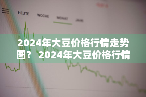 2024年大豆价格行情走势图？ 2024年大豆价格行情走势图最新