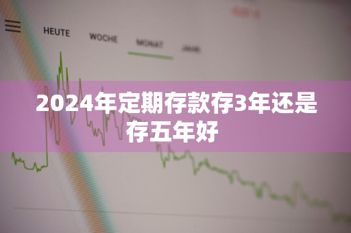 2024年定期存款存3年还是存五年好 