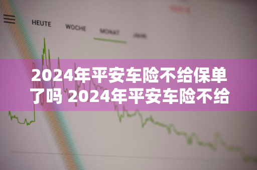 2024年平安车险不给保单了吗 2024年平安车险不给保单了吗怎么办