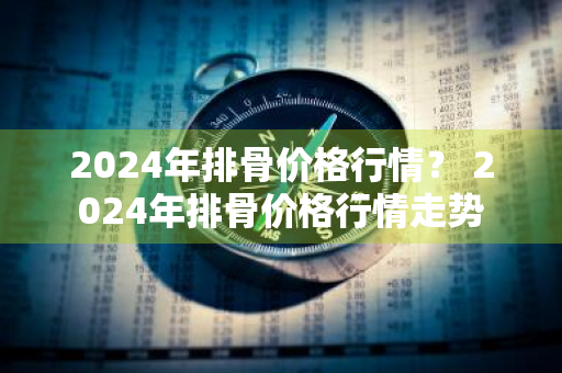 2024年排骨价格行情？ 2024年排骨价格行情走势