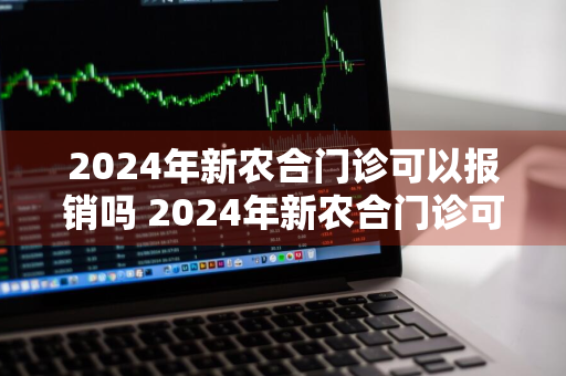 2024年新农合门诊可以报销吗 2024年新农合门诊可以报销吗?