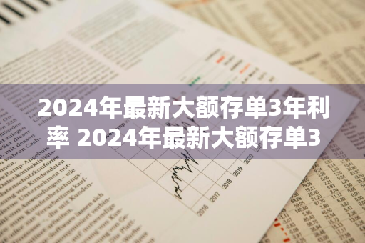 2024年最新大额存单3年利率 2024年最新大额存单3年利率是多少