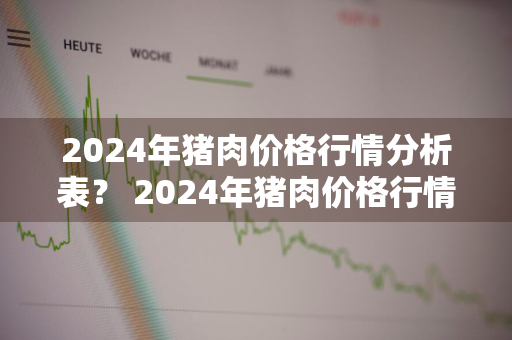 2024年猪肉价格行情分析表？ 2024年猪肉价格行情分析表格