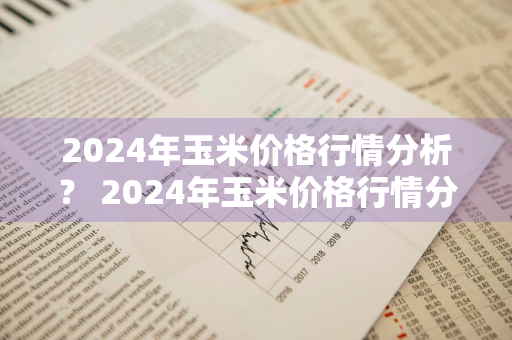 2024年玉米价格行情分析？ 2024年玉米价格行情分析