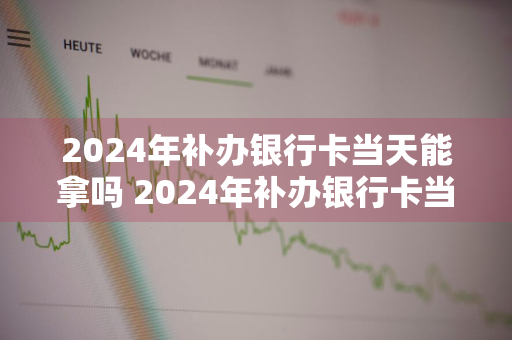 2024年补办银行卡当天能拿吗 2024年补办银行卡当天能拿吗多少钱