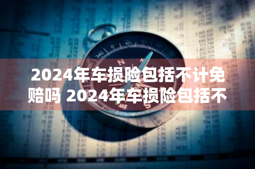 2024年车损险包括不计免赔吗 2024年车损险包括不计免赔吗对吗