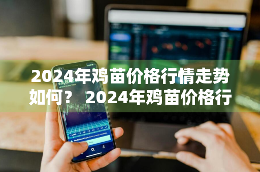 2024年鸡苗价格行情走势如何？ 2024年鸡苗价格行情走势如何呢