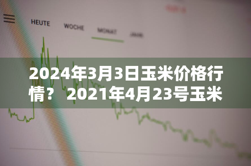 2024年3月3日玉米价格行情？ 2021年4月23号玉米价格