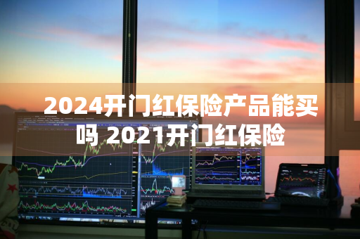 2024开门红保险产品能买吗 2021开门红保险