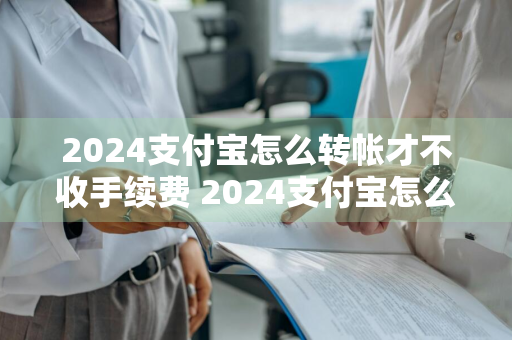 2024支付宝怎么转帐才不收手续费 2024支付宝怎么转帐才不收手续费呢